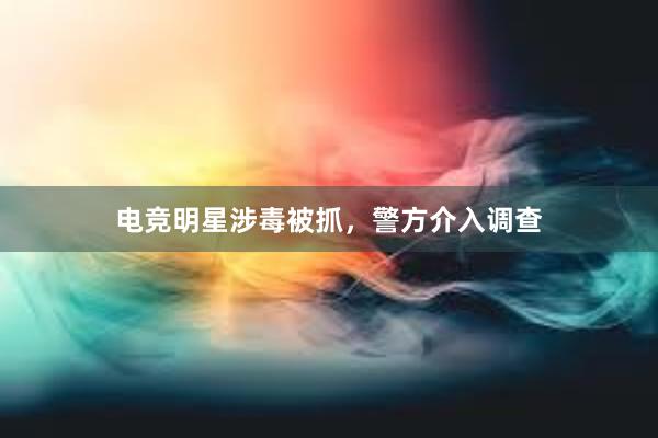 电竞明星涉毒被抓，警方介入调查