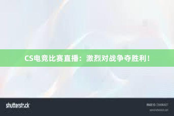 CS电竞比赛直播：激烈对战争夺胜利！