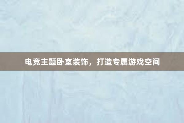 电竞主题卧室装饰，打造专属游戏空间