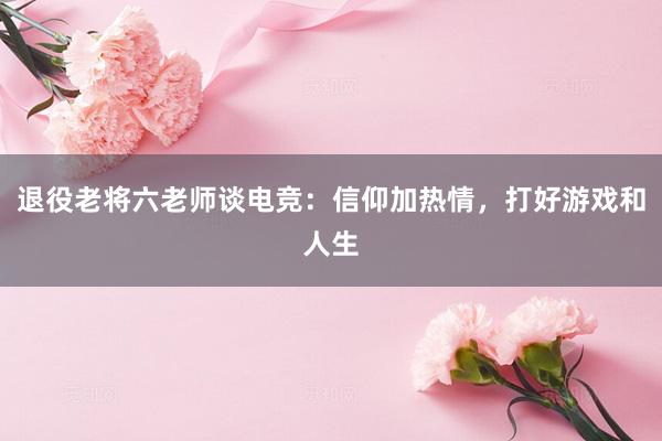 退役老将六老师谈电竞：信仰加热情，打好游戏和人生