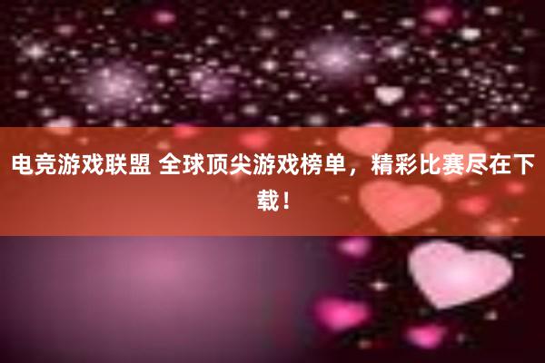 电竞游戏联盟 全球顶尖游戏榜单，精彩比赛尽在下载！