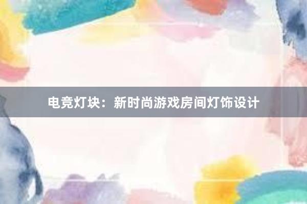 电竞灯块：新时尚游戏房间灯饰设计