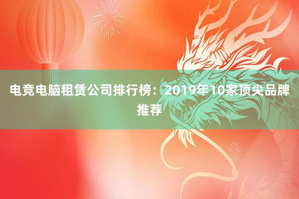 电竞电脑租赁公司排行榜：2019年10家顶尖品牌推荐