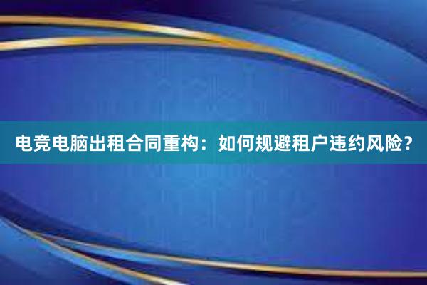 电竞电脑出租合同重构：如何规避租户违约风险？