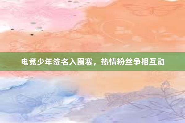 电竞少年签名入围赛，热情粉丝争相互动