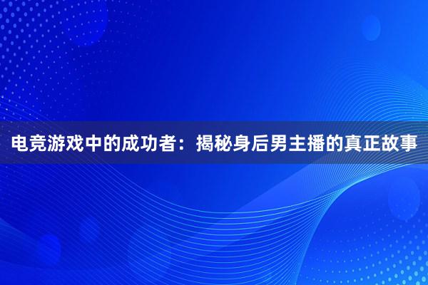 电竞游戏中的成功者：揭秘身后男主播的真正故事