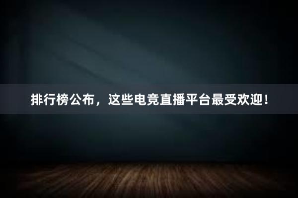 排行榜公布，这些电竞直播平台最受欢迎！