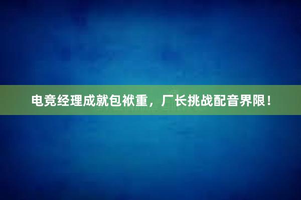 电竞经理成就包袱重，厂长挑战配音界限！