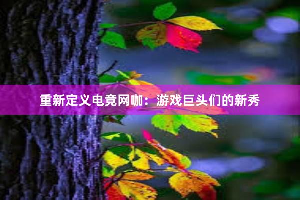 重新定义电竞网咖：游戏巨头们的新秀