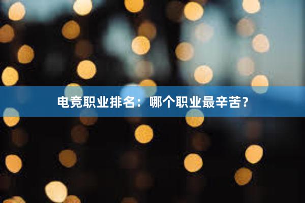 电竞职业排名：哪个职业最辛苦？