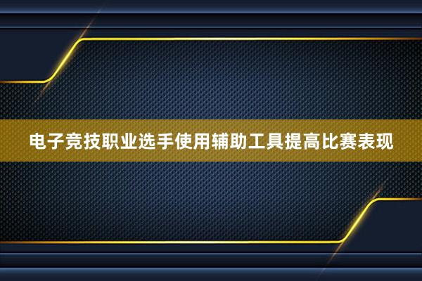 电子竞技职业选手使用辅助工具提高比赛表现