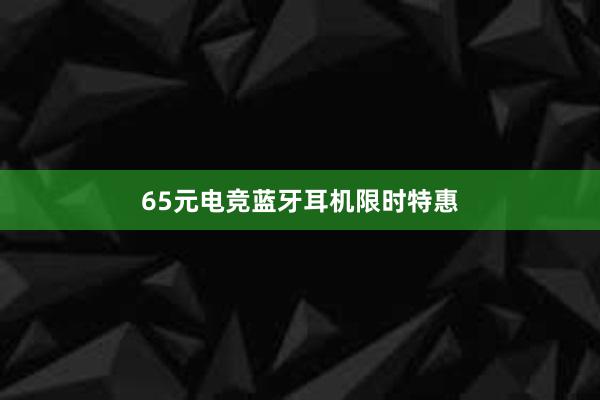 65元电竞蓝牙耳机限时特惠