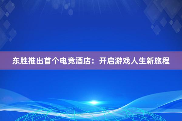 东胜推出首个电竞酒店：开启游戏人生新旅程