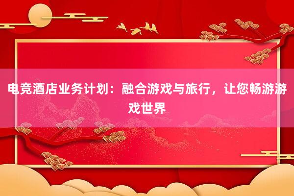 电竞酒店业务计划：融合游戏与旅行，让您畅游游戏世界