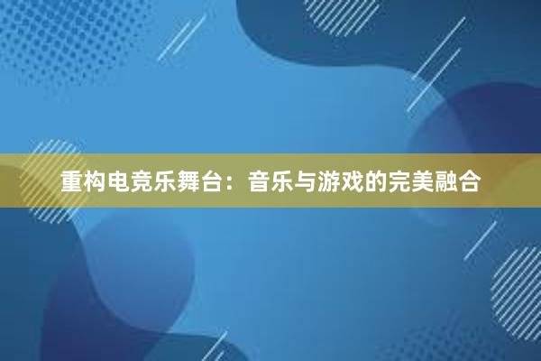 重构电竞乐舞台：音乐与游戏的完美融合