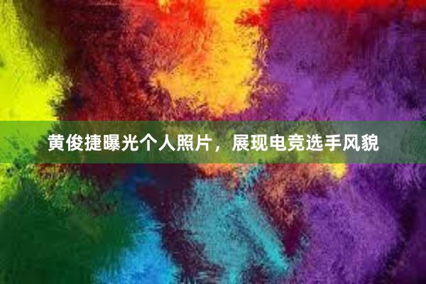 黄俊捷曝光个人照片，展现电竞选手风貌