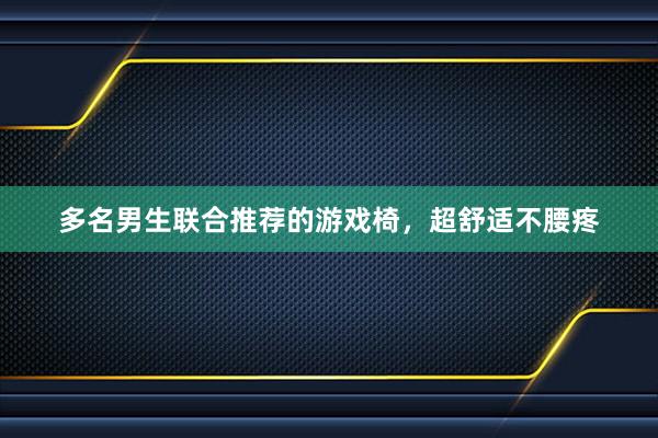 多名男生联合推荐的游戏椅，超舒适不腰疼