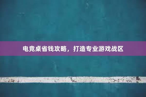 电竞桌省钱攻略，打造专业游戏战区