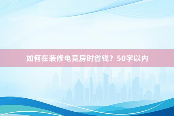 如何在装修电竞房时省钱？50字以内