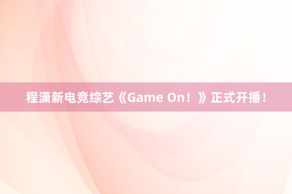 程潇新电竞综艺《Game On！》正式开播！