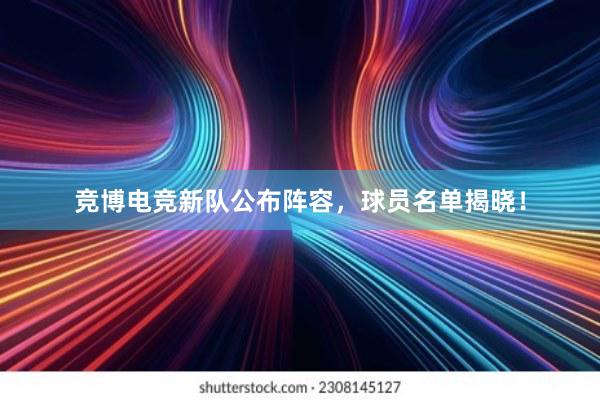 竞博电竞新队公布阵容，球员名单揭晓！