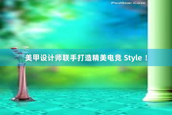 美甲设计师联手打造精美电竞 Style ！