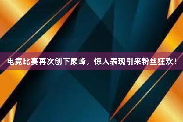 电竞比赛再次创下巅峰，惊人表现引来粉丝狂欢！