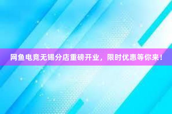 网鱼电竞无锡分店重磅开业，限时优惠等你来！