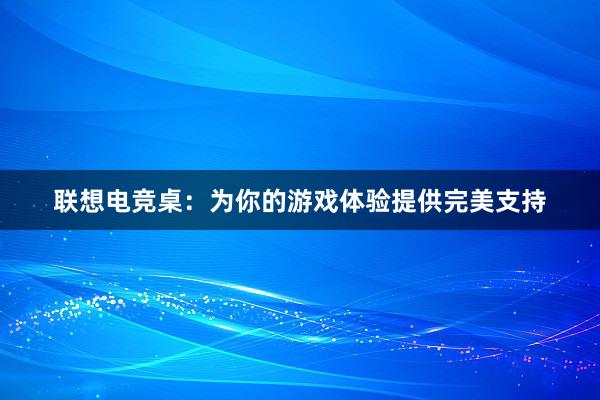 联想电竞桌：为你的游戏体验提供完美支持