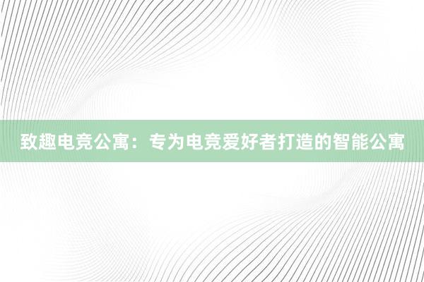 致趣电竞公寓：专为电竞爱好者打造的智能公寓