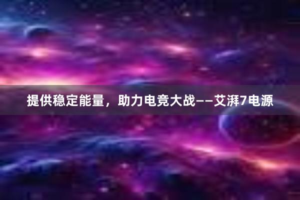 提供稳定能量，助力电竞大战——艾湃7电源