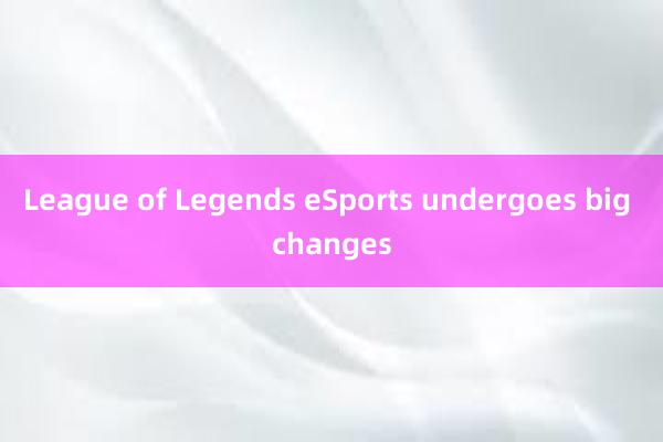 League of Legends eSports undergoes big changes