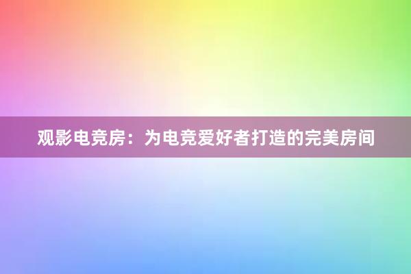 观影电竞房：为电竞爱好者打造的完美房间