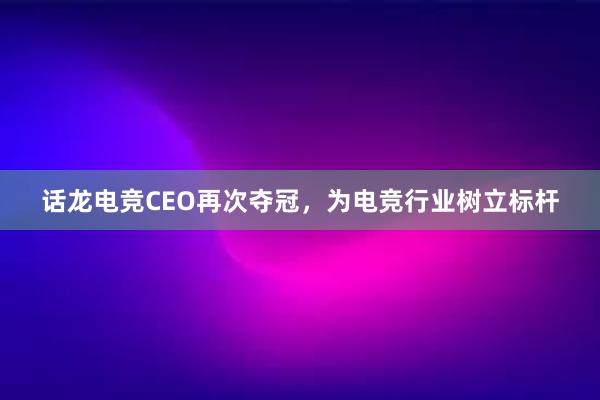 话龙电竞CEO再次夺冠，为电竞行业树立标杆