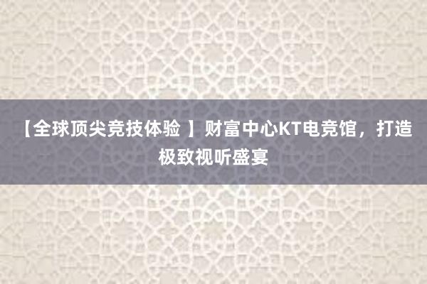 【全球顶尖竞技体验 】财富中心KT电竞馆，打造极致视听盛宴