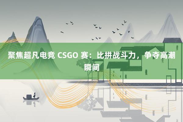 聚焦超凡电竞 CSGO 赛：比拼战斗力，争夺高潮瞬间