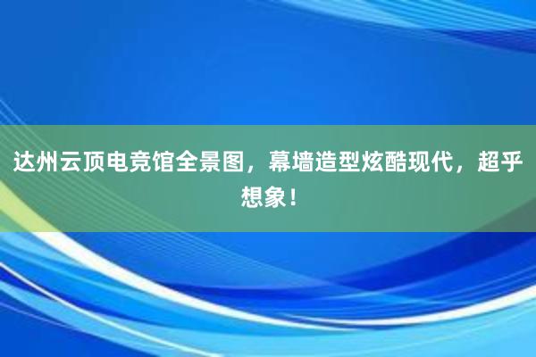 达州云顶电竞馆全景图，幕墙造型炫酷现代，超乎想象！