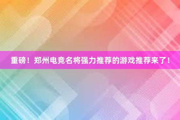 重磅！郑州电竞名将强力推荐的游戏推荐来了！