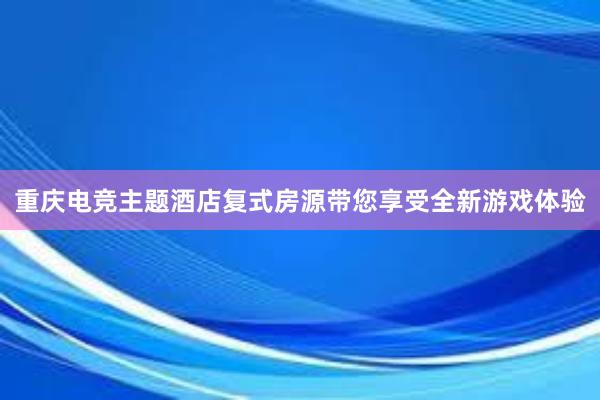 重庆电竞主题酒店复式房源带您享受全新游戏体验