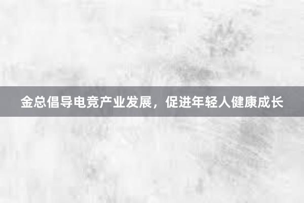 金总倡导电竞产业发展，促进年轻人健康成长