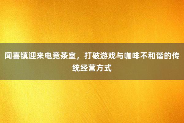 闻喜镇迎来电竞茶室，打破游戏与咖啡不和谐的传统经营方式