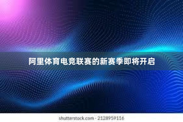 阿里体育电竞联赛的新赛季即将开启