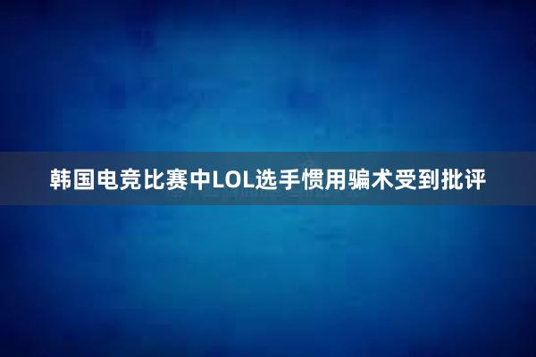 韩国电竞比赛中LOL选手惯用骗术受到批评