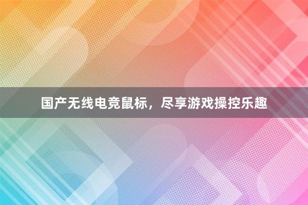 国产无线电竞鼠标，尽享游戏操控乐趣