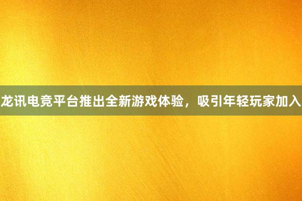 龙讯电竞平台推出全新游戏体验，吸引年轻玩家加入